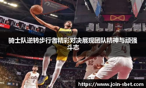 骑士队逆转步行者精彩对决展现团队精神与顽强斗志