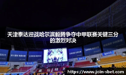 天津泰达迎战哈尔滨毅腾争夺中甲联赛关键三分的激烈对决